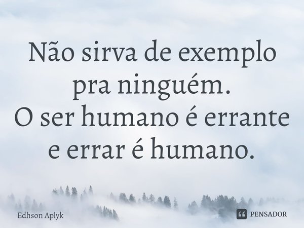 ⁠Não sirva de exemplo pra ninguém.
O ser humano é errante e errar é humano.... Frase de Edhson Aplyk.