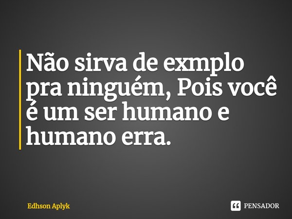 Não sirva de exmplo pra ninguém, Pois você é um ser humano ⁠e humano erra.... Frase de Edhson Aplyk.
