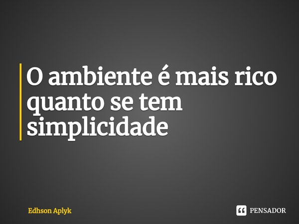 ⁠O ambiente é mais rico quanto se tem simplicidade... Frase de Edhson Aplyk.