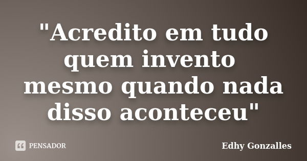 "Acredito em tudo quem invento mesmo quando nada disso aconteceu"... Frase de Edhy Gonzalles.