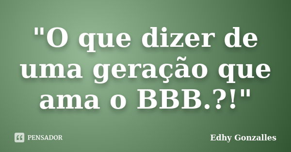 "O que dizer de uma geração que ama o BBB.?!"... Frase de Edhy Gonzalles.