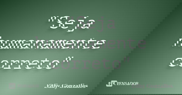"Seja humanamente correto"... Frase de Edhy Gonzalles.