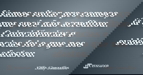 Vamos voltar pro começo já que você não acreditou. Coincidências e evidências foi o que nos afastou.... Frase de Edhy Gonzalles.