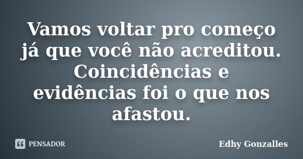 Vamos voltar pro começo já que você não acreditou. Coincidências e evidências foi o que nos afastou.... Frase de Edhy Gonzalles.