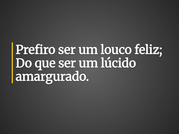 Prefiro ser um louco feliz; Do que ser um lúcido amargurado.... Frase de edian mendes.