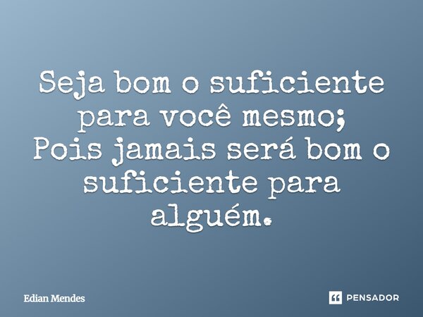 ⁠Seja bom o suficiente para você mesmo; Pois jamais será bom o suficiente para alguém.... Frase de Edian Mendes.