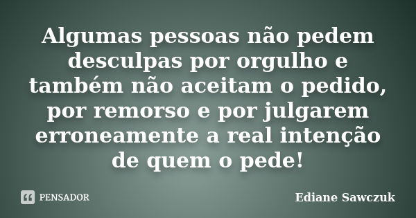 Algumas pessoas não pedem desculpas por orgulho e também não aceitam o pedido, por remorso e por julgarem erroneamente a real intenção de quem o pede!... Frase de Ediane Sawczuk.