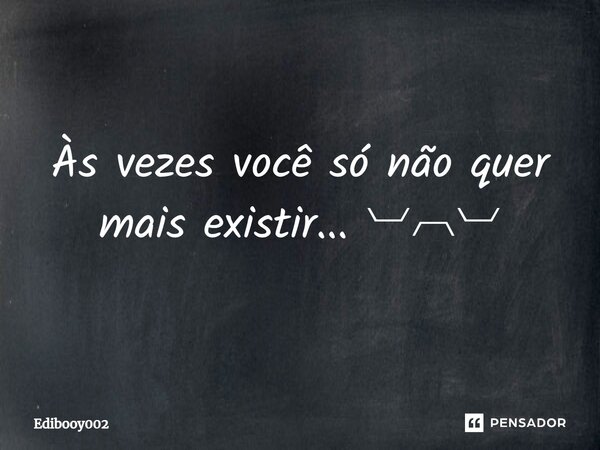 Às vezes você só não quer mais existir... ︺︹︺... Frase de Edibooy002.