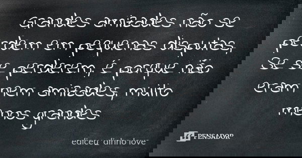 Grandes amizades não se perdem em pequenas disputas, Se se perderem, é porque não eram nem amizades, muito menos grandes... Frase de ediceu_dinho love.
