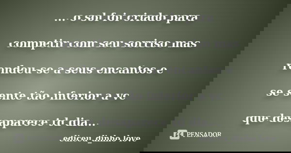 ... o sol foi criado para competir com seu sorriso mas rendeu-se a seus encantos e se sente tão inferior a vc que desaparece td dia...... Frase de ediceu_dinho love.