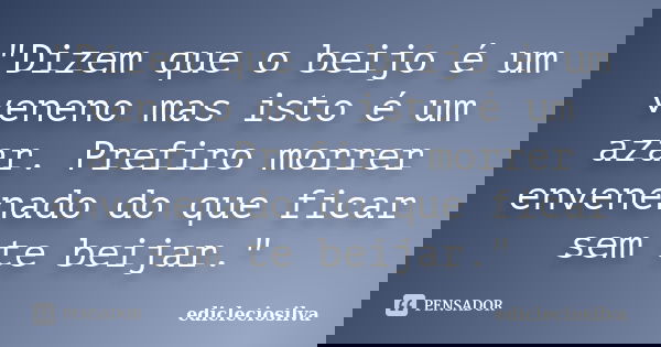 "Dizem que o beijo é um veneno mas isto é um azar. Prefiro morrer envenenado do que ficar sem te beijar."... Frase de edicleciosilva.