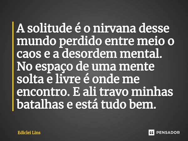 ⁠A solitude é o nirvana desse mundo perdido entre meio o caos e a desordem mental. No espaço de uma mente solta e livre é onde me encontro. E ali travo minhas b... Frase de Ediclei Lins.