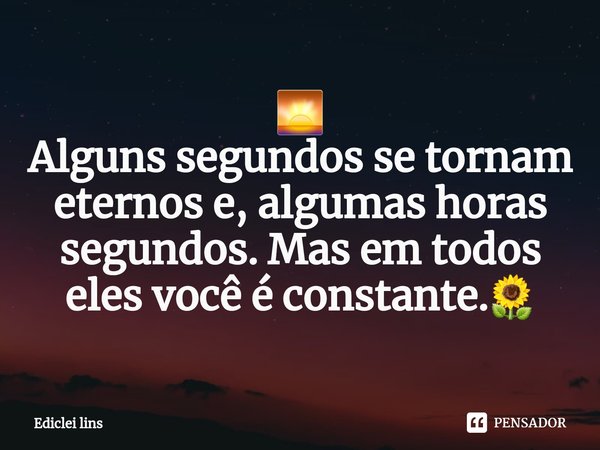 ⁠🌅
Alguns segundos se tornam eternos e, algumas horas segundos. Mas em todos eles você é constante.🌻... Frase de Ediclei Lins.
