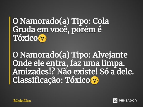 O Namorado(a) Tipo: Cola Gruda em você, porém é Tóxico☣️ O Namorado(a) Tipo: Alvejante Onde ele entra, faz uma limpa. Amizades!? Não existe! Só a dele. Classifi... Frase de Ediclei Lins.