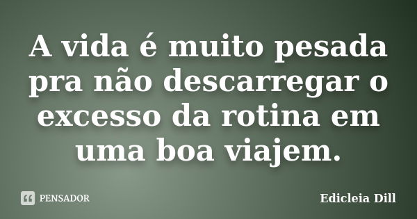 A vida é muito pesada pra não descarregar o excesso da rotina em uma boa viajem.... Frase de Edicleia Dill.