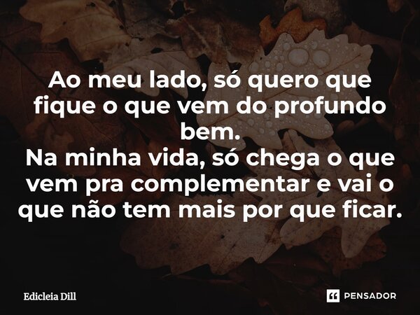 ⁠Ao meu lado, só quero que fique o que vem do profundo bem. Na minha vida, só chega o que vem pra complementar e vai o que não tem mais por que ficar.... Frase de Edicleia Dill.