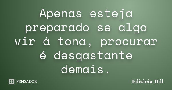 Apenas esteja preparado se algo vir á tona, procurar é desgastante demais.... Frase de Edicleia Dill.