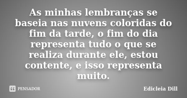 As minhas lembranças se baseia nas nuvens coloridas do fim da tarde, o fim do dia representa tudo o que se realiza durante ele, estou contente, e isso represent... Frase de Edicleia Dill.