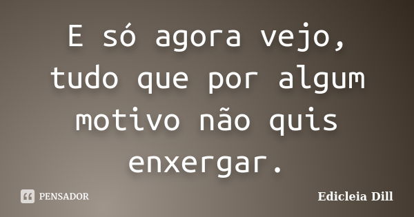 E só agora vejo, tudo que por algum motivo não quis enxergar.... Frase de Edicleia Dill.