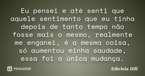 Eu pensei e até senti que aquele sentimento que eu tinha depois de tanto tempo não fosse mais o mesmo, realmente me enganei, é a mesma coisa, só aumentou minha ... Frase de Edicleia Dill.