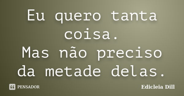 Eu quero tanta coisa. Mas não preciso da metade delas.... Frase de Edicleia Dill.