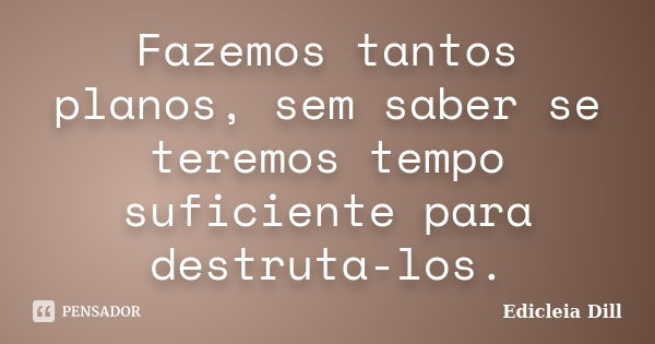 Fazemos tantos planos, sem saber se teremos tempo suficiente para destruta-los.... Frase de Edicleia Dill.