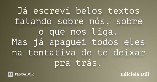 Já escrevi belos textos falando sobre nós, sobre o que nos liga. Mas já apaguei todos eles na tentativa de te deixar pra trás.... Frase de Edicleia Dill.