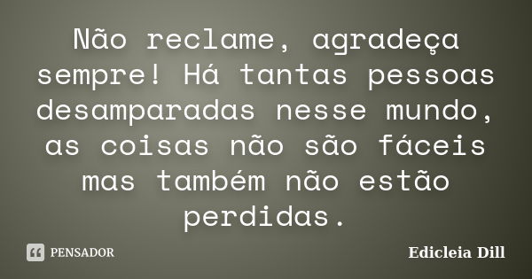 Não reclame, agradeça sempre! Há tantas pessoas desamparadas nesse mundo, as coisas não são fáceis mas também não estão perdidas.... Frase de Edicleia Dill.