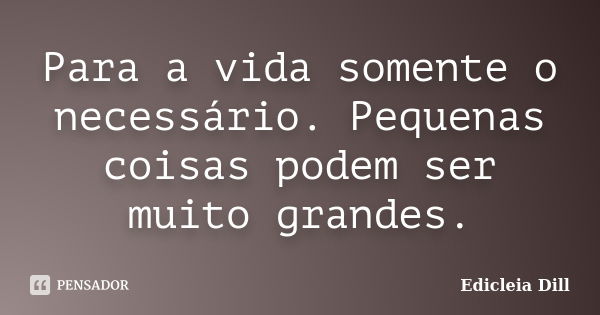 Para a vida somente o necessário. Pequenas coisas podem ser muito grandes.... Frase de Edicleia Dill.