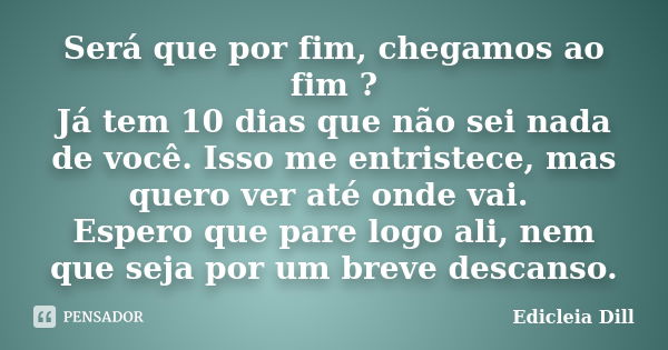 Será que por fim, chegamos ao fim ? Já tem 10 dias que não sei nada de você. Isso me entristece, mas quero ver até onde vai. Espero que pare logo ali, nem que s... Frase de Edicleia Dill.