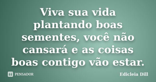 Viva sua vida plantando boas sementes, você não cansará e as coisas boas contigo vão estar.... Frase de Edicleia Dill.