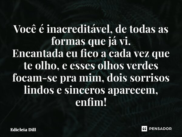 ⁠Você é inacreditável, de todas as formas que já vi. Encantada eu fico a cada vez que te olho, e esses olhos verdes focam-se pra mim, dois sorrisos lindos e sin... Frase de Edicleia Dill.