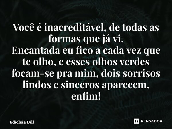 ⁠Você é inacreditável, de todas as formas que já vi. Encantada eu fico a cada vez que te olho, e esses olhos verdes focam-se pra mim, dois sorrisos lindos e sin... Frase de Edicleia Dill.