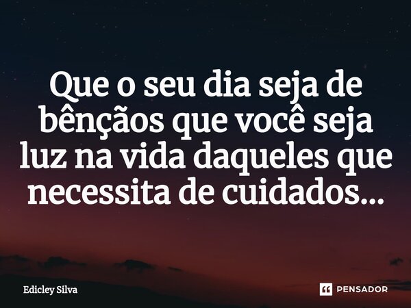 ⁠Que o seu dia seja de bênçãos que você seja luz na vida daqueles que necessita de cuidados...... Frase de Edicley Silva.