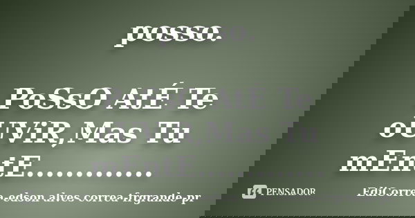 posso. PoSsO AtÉ Te oUViR,Mas Tu mEntE................ Frase de EdiCorrea-edson alves correa-frgrande-pr.