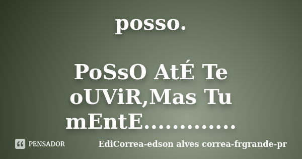 posso. PoSsO AtÉ Te oUViR,Mas Tu mEntE................ Frase de EdiCorrea-edson alves correa-frgrande-pr.