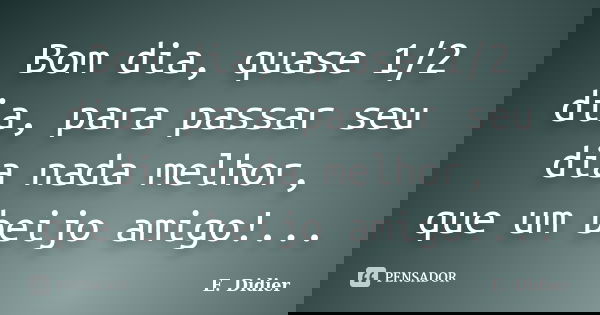 Bom dia, quase 1/2 dia, para passar seu dia nada melhor, que um beijo amigo!...... Frase de E.Didier.