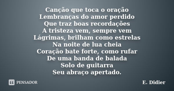 Canção que toca o oração Lembranças do amor perdido Que traz boas recordações A tristeza vem, sempre vem Lágrimas, brilham como estrelas Na noite de lua cheia C... Frase de E.Didier.