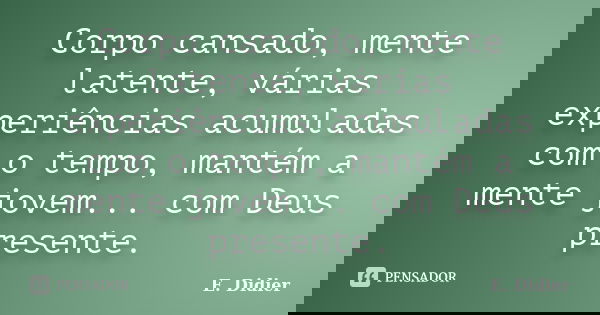 Corpo cansado, mente latente, várias experiências acumuladas com o tempo, mantém a mente jovem... com Deus presente.... Frase de E.Didier.