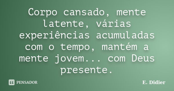 Corpo cansado, mente latente, várias experiências acumuladas com o tempo, mantém a mente jovem... com Deus presente.... Frase de E.Didier.