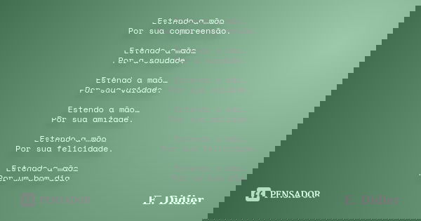 Estendo a mão… Por sua compreensão. Estendo a mão… Por a saudade. Estendo a mão… Por sua vaidade. Estendo a mão… Por sua amizade. Estendo a mão… Por sua felicid... Frase de E.Didier.