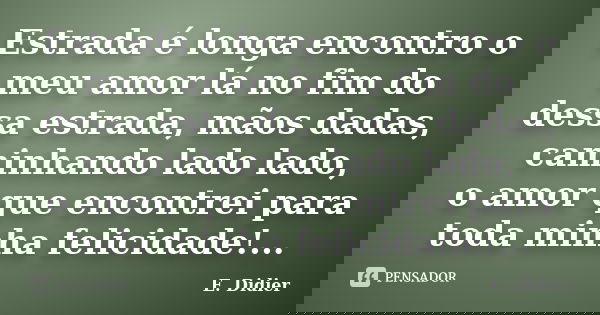 Estrada é longa encontro o meu amor lá no fim do dessa estrada, mãos dadas, caminhando lado lado, o amor que encontrei para toda minha felicidade!...... Frase de E.Didier.