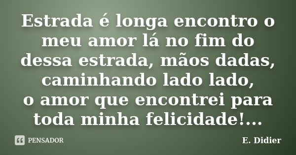 Estrada é longa encontro o meu amor lá no fim do dessa estrada, mãos dadas, caminhando lado lado, o amor que encontrei para toda minha felicidade!...... Frase de E.Didier.