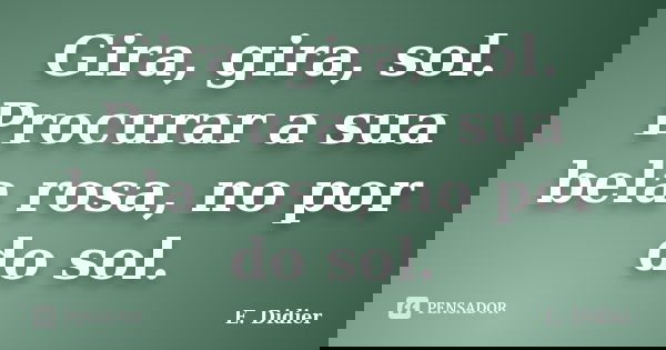 Gira, gira, sol. Procurar a sua bela rosa, no por do sol.... Frase de E.Didier.