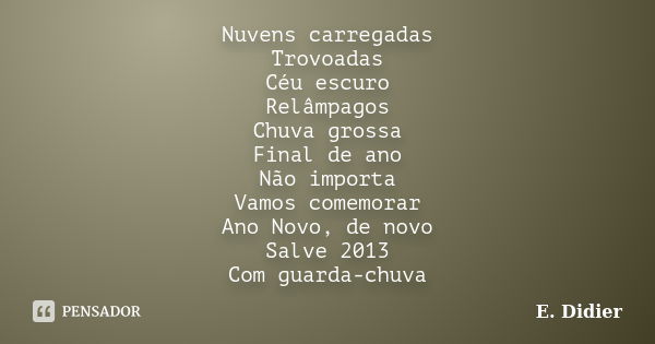 Nuvens carregadas Trovoadas Céu escuro Relâmpagos Chuva grossa Final de ano Não importa Vamos comemorar Ano Novo, de novo Salve 2013 Com guarda-chuva... Frase de E.Didier.