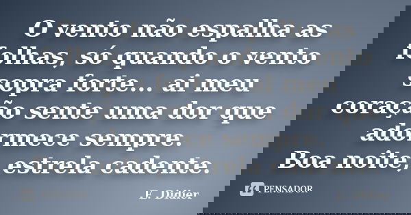 O vento não espalha as folhas, só quando o vento sopra forte... ai meu coração sente uma dor que adormece sempre. Boa noite, estrela cadente.... Frase de E.Didier.