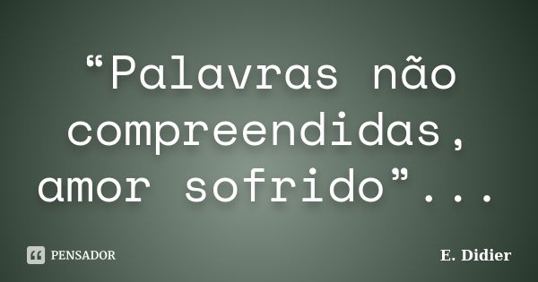 “Palavras não compreendidas, amor sofrido”...... Frase de E.Didier.