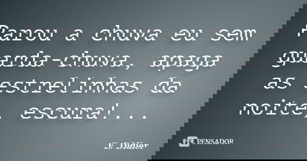 Parou a chuva eu sem guarda-chuva, apaga as estrelinhas da noite, escura!...... Frase de E.Didier.