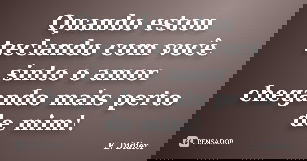 Quando estou teclando com você sinto o amor chegando mais perto de mim!... Frase de E.Didier.