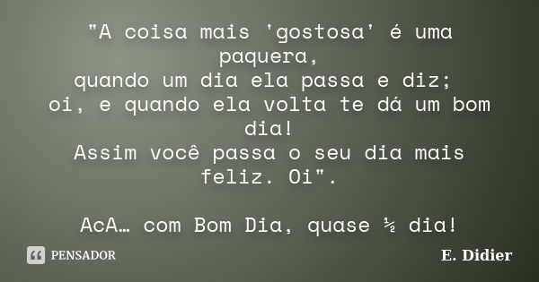 "A coisa mais 'gostosa' é uma paquera, quando um dia ela passa e diz; oi, e quando ela volta te dá um bom dia! Assim você passa o seu dia mais feliz. Oi&qu... Frase de E. Didier.